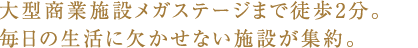 大型商業施設メガステージまで徒歩2分。毎日の生活に欠かせない施設が集約。