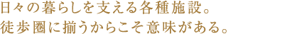 日々の暮らしを支える各種施設。徒歩圏に揃うからこそ意味がある。