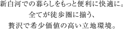 新白河での暮らしをもっと便利に快適に。全てが徒歩圏に揃う、贅沢で希少価値の高い立地環境。