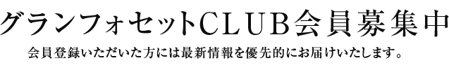 グランフォセットCLUB会員募集中 会員登録いただいた方には最新情報を優先的にお届けいたします。