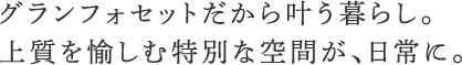 グランフォセットだから叶う暮らし。上質を愉しむ特別な空間が、日常に。