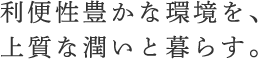 利便性豊かな環境を、上質な潤いと暮らす。