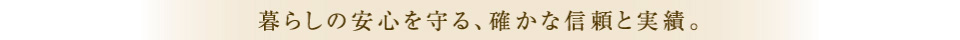 暮らしの安心を守る、確かな信頼と実績。