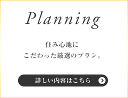 Planning - 住み心地にこだわった厳選のプラン。