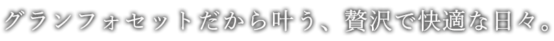 グランフォセットだから叶う、贅沢で快適な日々。