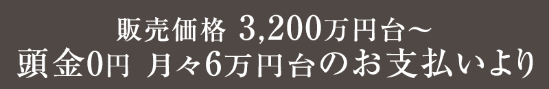 販売価格 3,200万円台～ 頭金0円 月々6万円台のお支払より