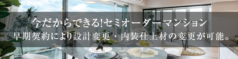 今だからできる！セミオーダーマンション。早期契約により設計変更・内装仕上材の変更が可能。